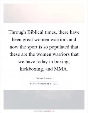 Through Biblical times, there have been great women warriors and now the sport is so populated that these are the women warriors that we have today in boxing, kickboxing, and MMA Picture Quote #1