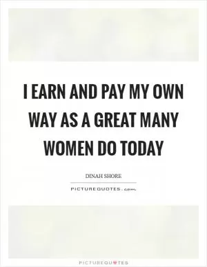 I earn and pay my own way as a great many women do today Picture Quote #1