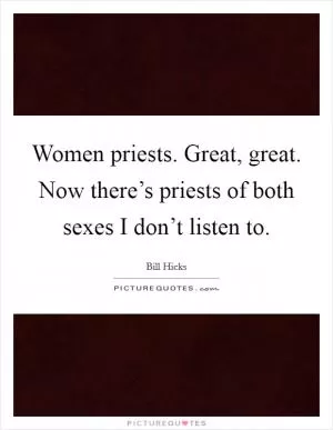 Women priests. Great, great. Now there’s priests of both sexes I don’t listen to Picture Quote #1