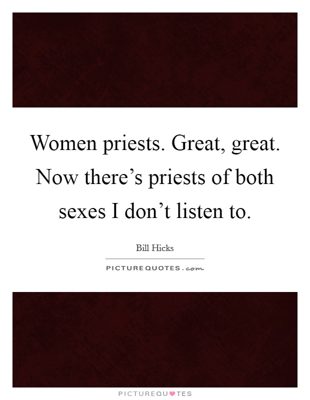 Women priests. Great, great. Now there's priests of both sexes I don't listen to. Picture Quote #1