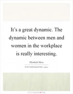It’s a great dynamic. The dynamic between men and women in the workplace is really interesting Picture Quote #1