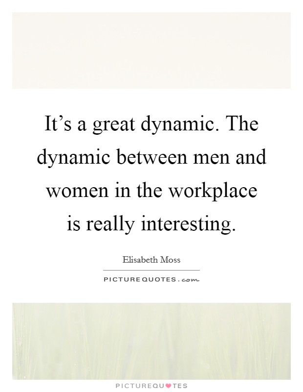 It's a great dynamic. The dynamic between men and women in the workplace is really interesting. Picture Quote #1