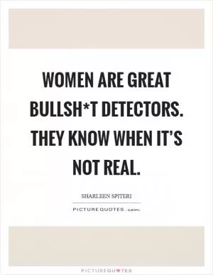 Women are great bullsh*t detectors. They know when it’s not real Picture Quote #1