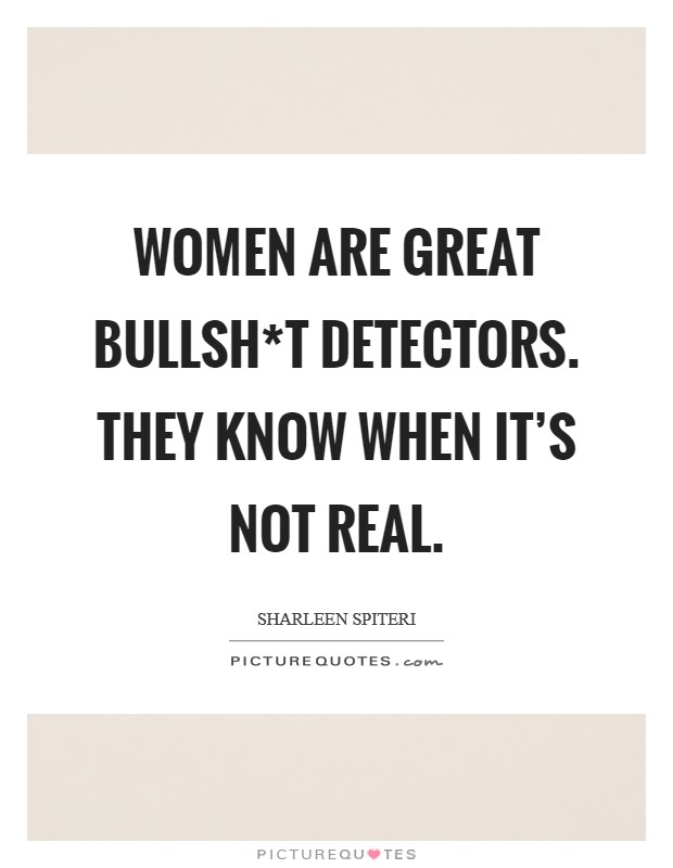 Women are great bullsh*t detectors. They know when it's not real. Picture Quote #1