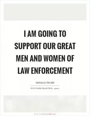 I am going to support our great men and women of law enforcement Picture Quote #1