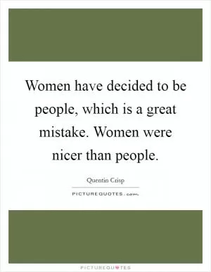 Women have decided to be people, which is a great mistake. Women were nicer than people Picture Quote #1