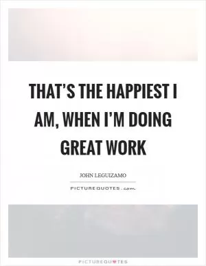 That’s the happiest I am, when I’m doing great work Picture Quote #1