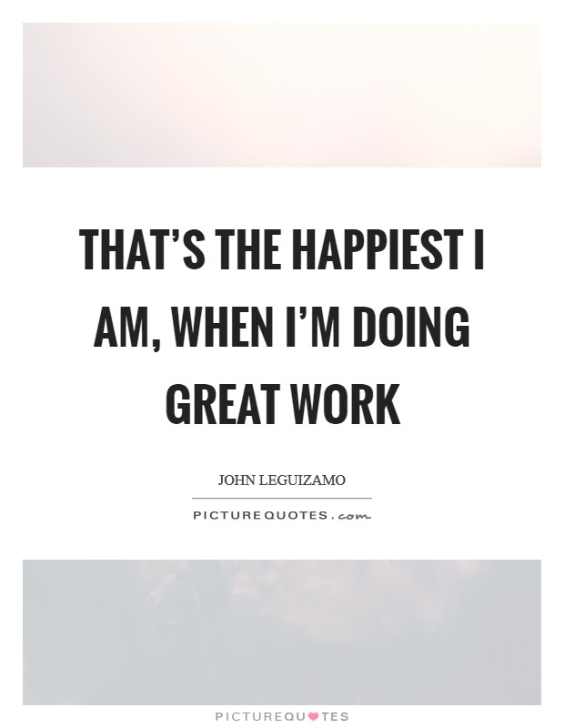 That's the happiest I am, when I'm doing great work Picture Quote #1