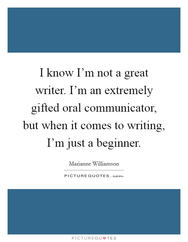 I know I'm not a great writer. I'm an extremely gifted oral communicator, but when it comes to writing, I'm just a beginner. Picture Quote #1
