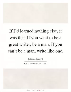 If I’d learned nothing else, it was this: If you want to be a great writer, be a man. If you can’t be a man, write like one Picture Quote #1