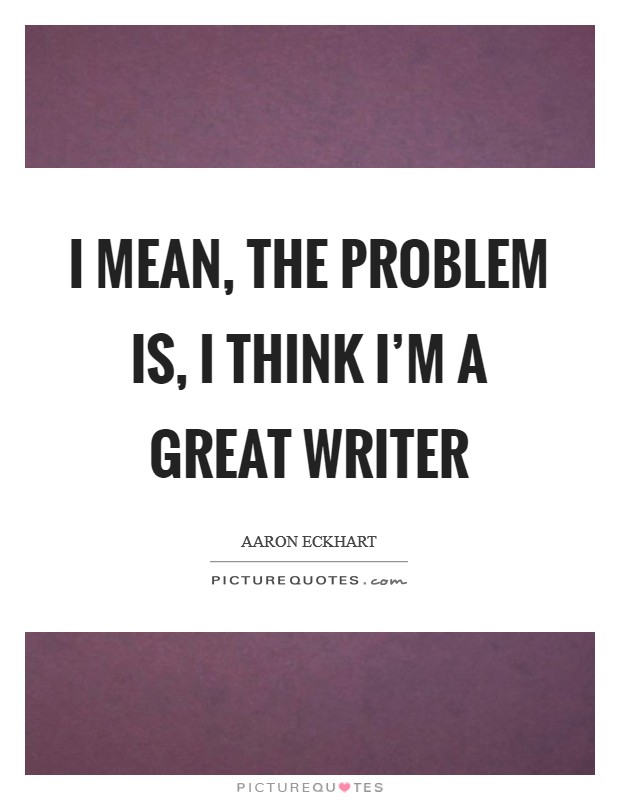 I mean, the problem is, I think I'm a great writer Picture Quote #1
