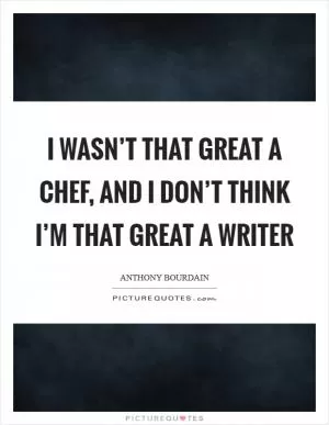 I wasn’t that great a chef, and I don’t think I’m that great a writer Picture Quote #1