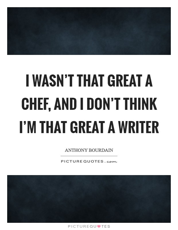 I wasn't that great a chef, and I don't think I'm that great a writer Picture Quote #1