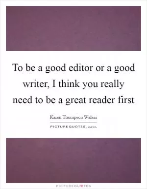 To be a good editor or a good writer, I think you really need to be a great reader first Picture Quote #1