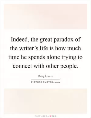 Indeed, the great paradox of the writer’s life is how much time he spends alone trying to connect with other people Picture Quote #1
