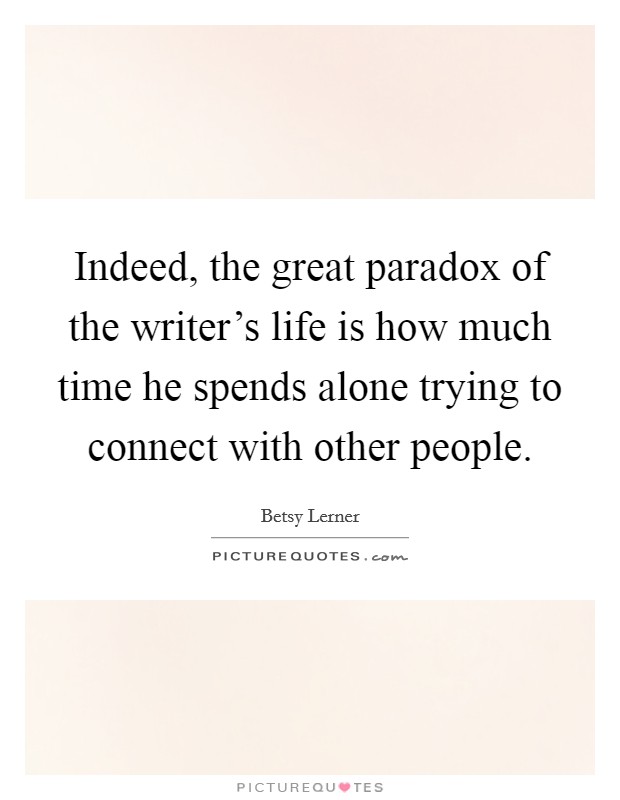 Indeed, the great paradox of the writer's life is how much time he spends alone trying to connect with other people. Picture Quote #1