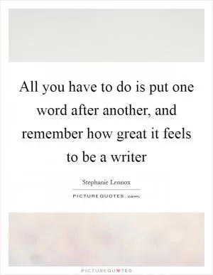 All you have to do is put one word after another, and remember how great it feels to be a writer Picture Quote #1