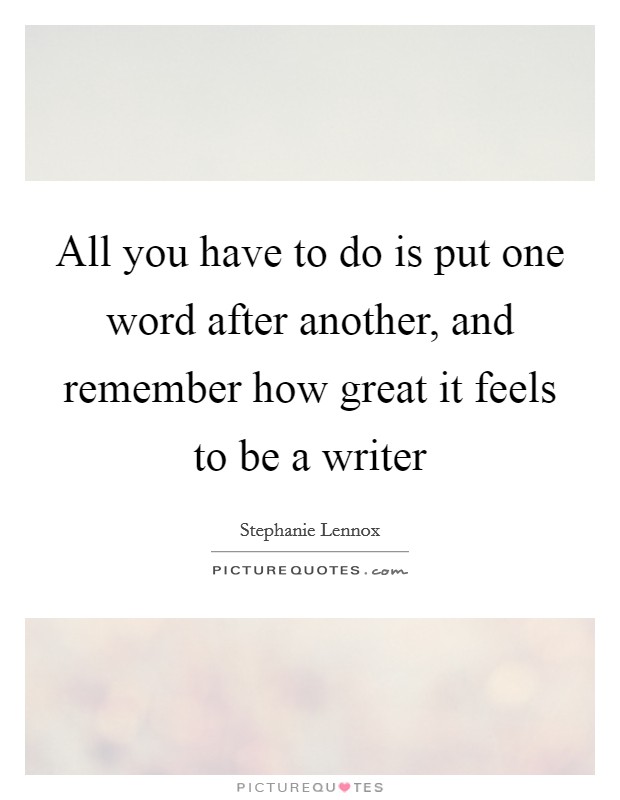 All you have to do is put one word after another, and remember how great it feels to be a writer Picture Quote #1
