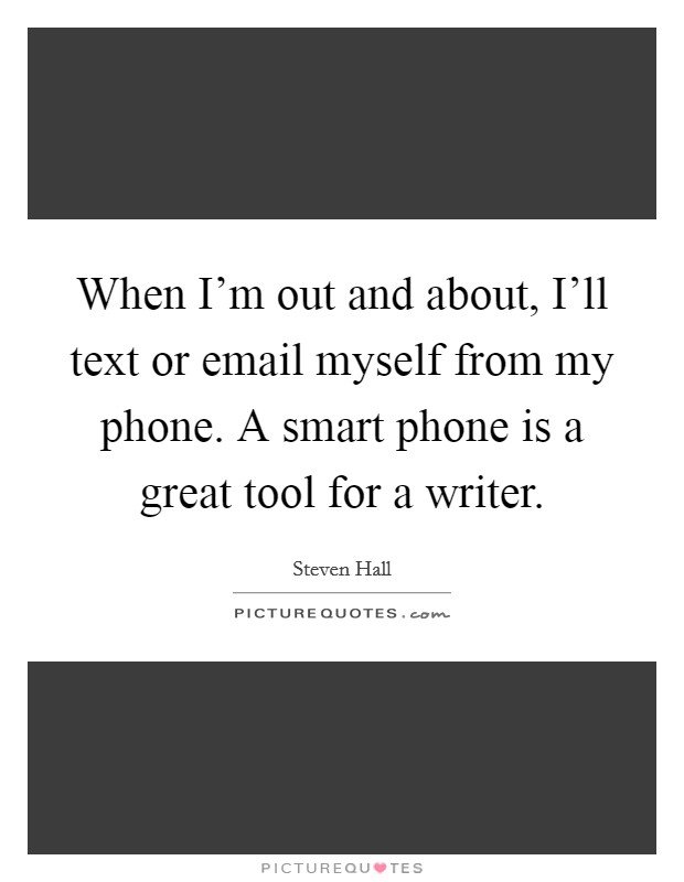When I'm out and about, I'll text or email myself from my phone. A smart phone is a great tool for a writer. Picture Quote #1