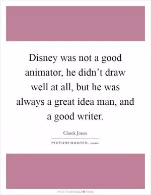 Disney was not a good animator, he didn’t draw well at all, but he was always a great idea man, and a good writer Picture Quote #1