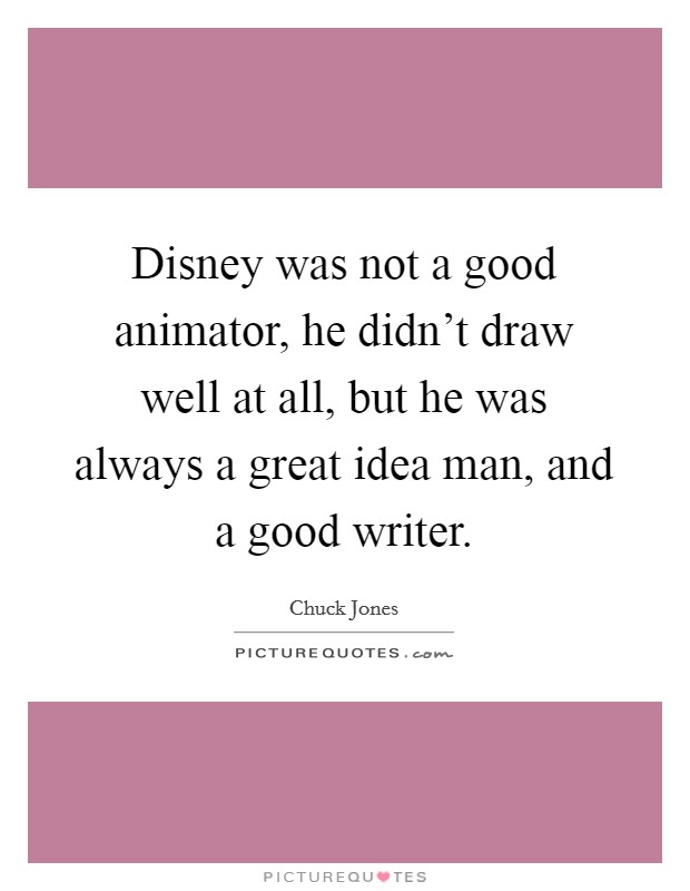 Disney was not a good animator, he didn't draw well at all, but he was always a great idea man, and a good writer. Picture Quote #1