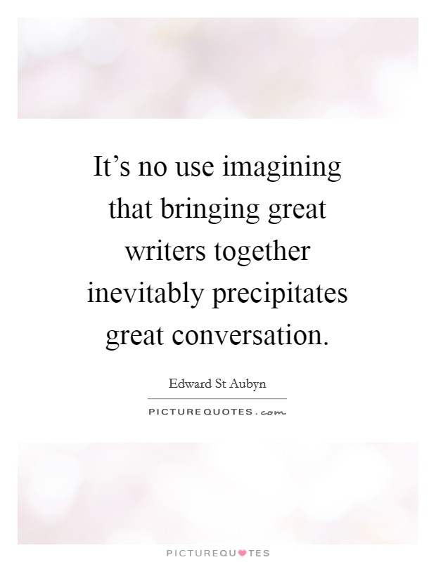 It's no use imagining that bringing great writers together inevitably precipitates great conversation. Picture Quote #1