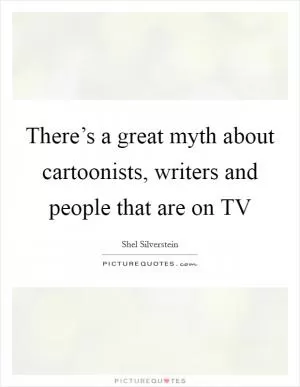 There’s a great myth about cartoonists, writers and people that are on TV Picture Quote #1