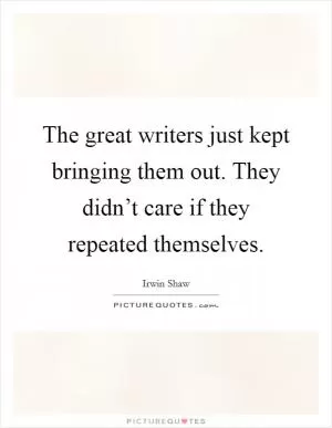 The great writers just kept bringing them out. They didn’t care if they repeated themselves Picture Quote #1