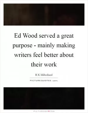 Ed Wood served a great purpose - mainly making writers feel better about their work Picture Quote #1