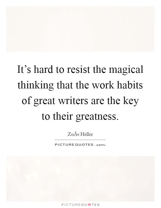 It's hard to resist the magical thinking that the work habits of great writers are the key to their greatness. Picture Quote #1