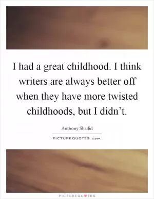 I had a great childhood. I think writers are always better off when they have more twisted childhoods, but I didn’t Picture Quote #1