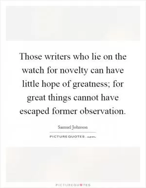 Those writers who lie on the watch for novelty can have little hope of greatness; for great things cannot have escaped former observation Picture Quote #1