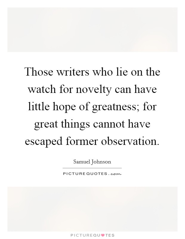 Those writers who lie on the watch for novelty can have little hope of greatness; for great things cannot have escaped former observation. Picture Quote #1