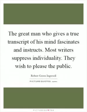 The great man who gives a true transcript of his mind fascinates and instructs. Most writers suppress individuality. They wish to please the public Picture Quote #1