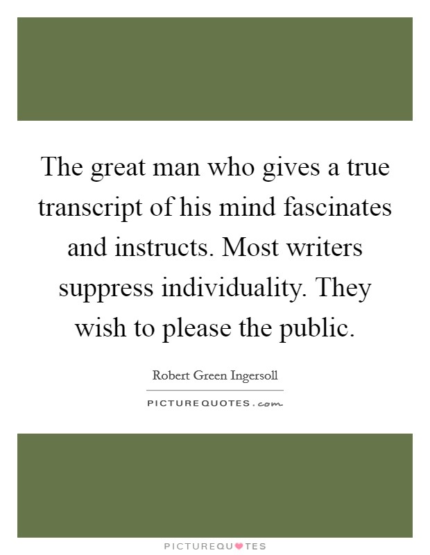 The great man who gives a true transcript of his mind fascinates and instructs. Most writers suppress individuality. They wish to please the public. Picture Quote #1