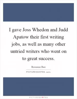 I gave Joss Whedon and Judd Apatow their first writing jobs, as well as many other untried writers who went on to great success Picture Quote #1
