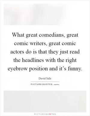 What great comedians, great comic writers, great comic actors do is that they just read the headlines with the right eyebrow position and it’s funny Picture Quote #1