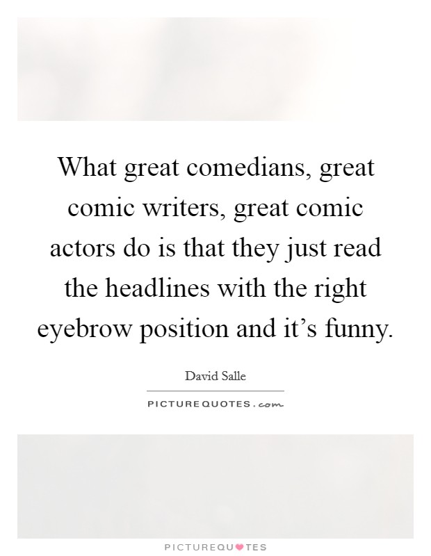 What great comedians, great comic writers, great comic actors do is that they just read the headlines with the right eyebrow position and it's funny. Picture Quote #1