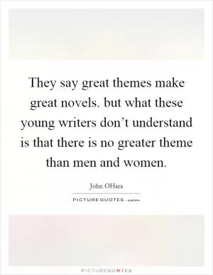 They say great themes make great novels. but what these young writers don’t understand is that there is no greater theme than men and women Picture Quote #1
