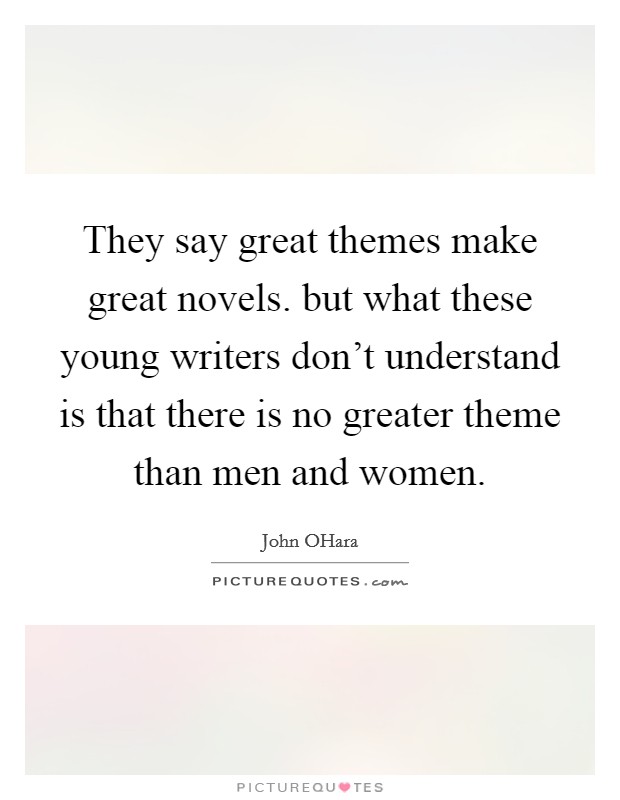They say great themes make great novels. but what these young writers don't understand is that there is no greater theme than men and women. Picture Quote #1