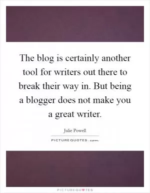 The blog is certainly another tool for writers out there to break their way in. But being a blogger does not make you a great writer Picture Quote #1