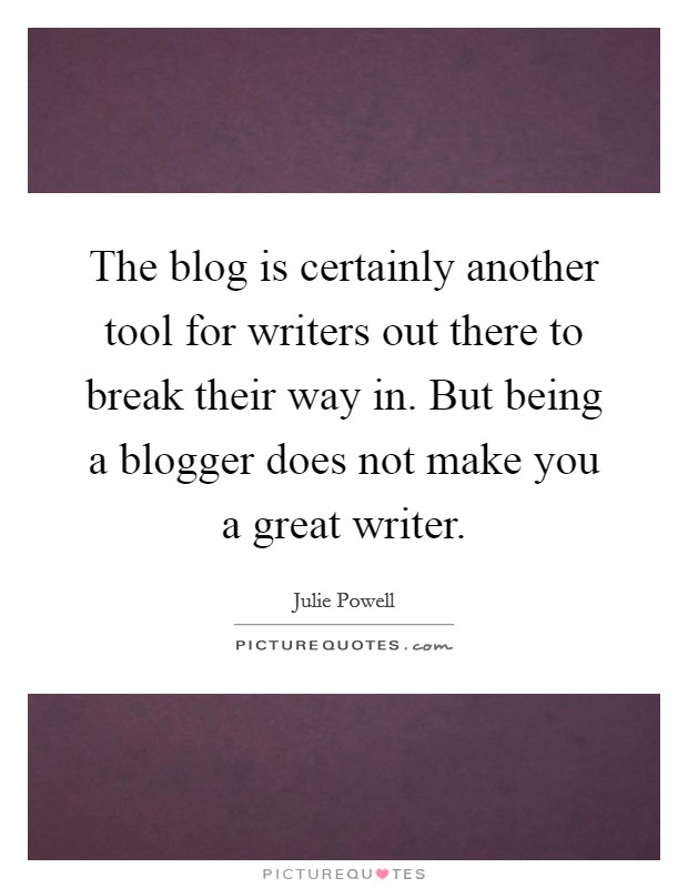 The blog is certainly another tool for writers out there to break their way in. But being a blogger does not make you a great writer. Picture Quote #1
