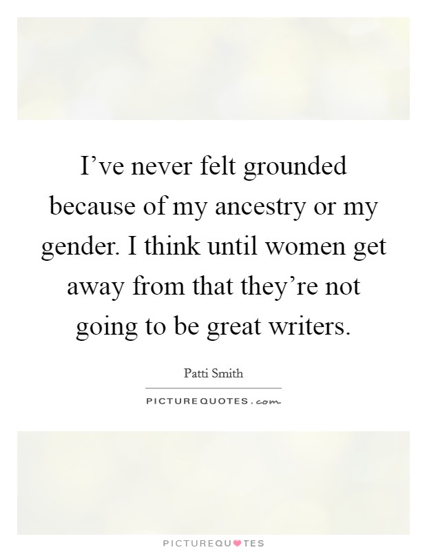 I've never felt grounded because of my ancestry or my gender. I think until women get away from that they're not going to be great writers. Picture Quote #1