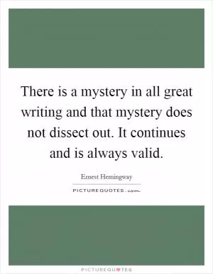 There is a mystery in all great writing and that mystery does not dissect out. It continues and is always valid Picture Quote #1