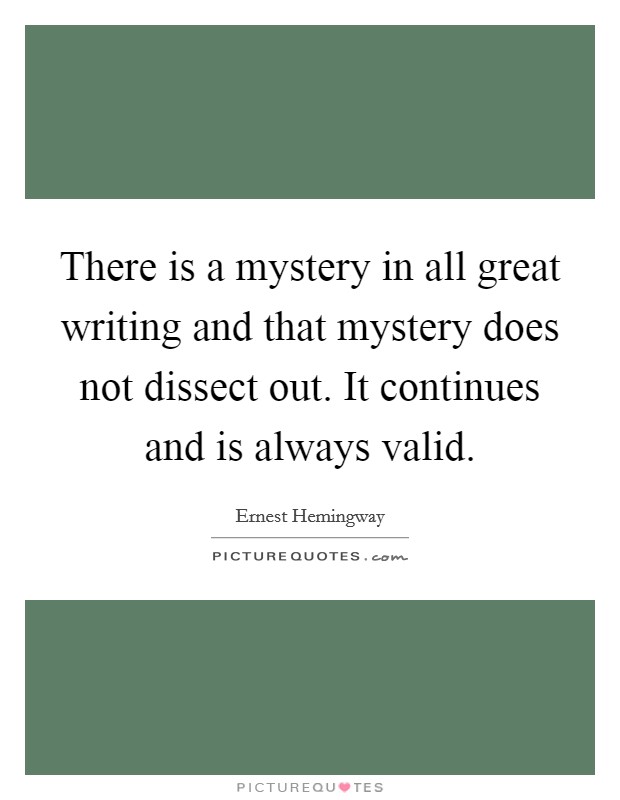 There is a mystery in all great writing and that mystery does not dissect out. It continues and is always valid. Picture Quote #1