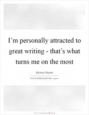 I’m personally attracted to great writing - that’s what turns me on the most Picture Quote #1
