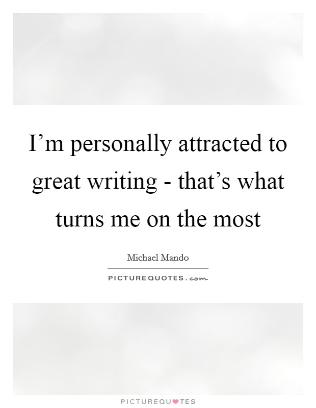 I'm personally attracted to great writing - that's what turns me on the most Picture Quote #1