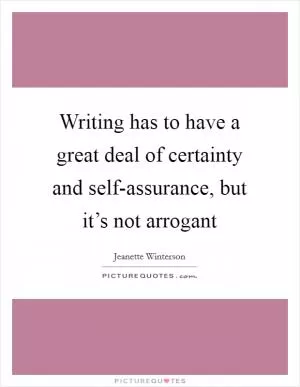 Writing has to have a great deal of certainty and self-assurance, but it’s not arrogant Picture Quote #1