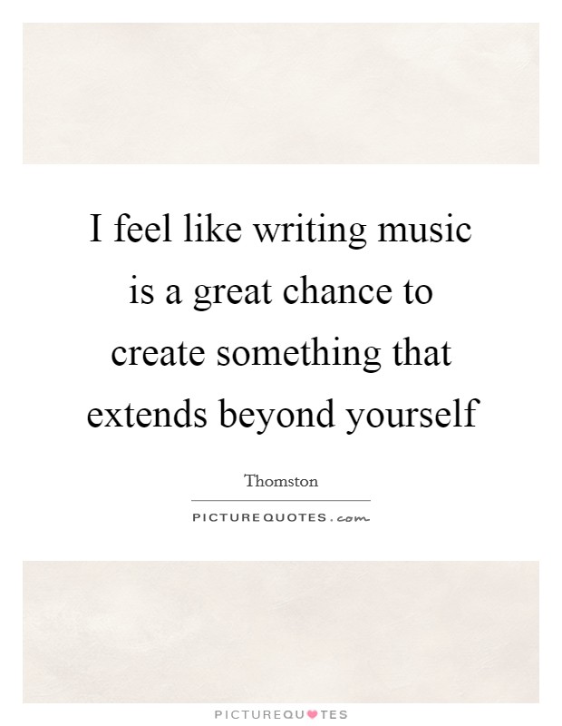 I feel like writing music is a great chance to create something that extends beyond yourself Picture Quote #1