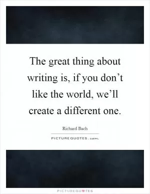 The great thing about writing is, if you don’t like the world, we’ll create a different one Picture Quote #1